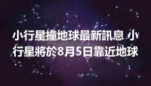 小行星撞地球最新訊息 小行星將於8月5日靠近地球