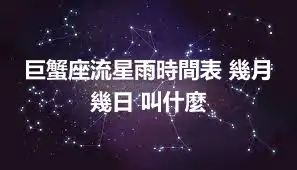 巨蟹座流星雨時間表 幾月幾日 叫什麼