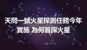 天問一號火星探測任務今年實施 為何首探火星