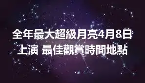 全年最大超級月亮4月8日上演 最佳觀賞時間地點