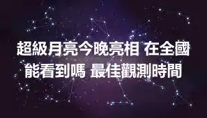超級月亮今晚亮相 在全國能看到嗎 最佳觀測時間