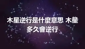 木星逆行是什麼意思 木星多久會逆行