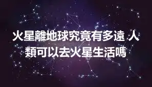 火星離地球究竟有多遠 人類可以去火星生活嗎