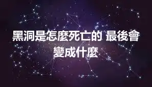 黑洞是怎麼死亡的 最後會變成什麼