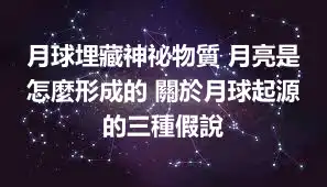 月球埋藏神祕物質 月亮是怎麼形成的 關於月球起源的三種假說