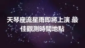 天琴座流星雨即將上演 最佳觀測時間地點