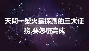 天問一號火星探測的三大任務 要怎麼完成