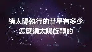 繞太陽執行的彗星有多少 怎麼繞太陽旋轉的