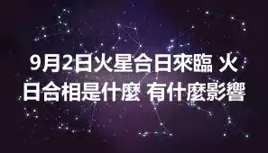 9月2日火星合日來臨 火日合相是什麼 有什麼影響