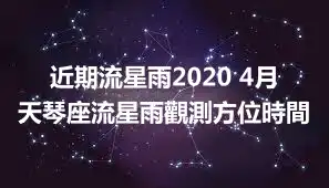 近期流星雨2020 4月天琴座流星雨觀測方位時間