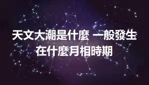天文大潮是什麼 一般發生在什麼月相時期