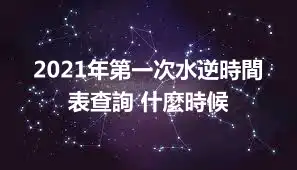 2021年第一次水逆時間表查詢 什麼時候