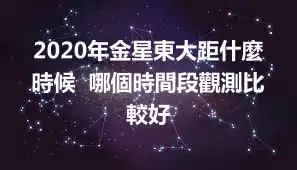 2020年金星東大距什麼時候  哪個時間段觀測比較好