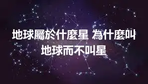 地球屬於什麼星 為什麼叫地球而不叫星