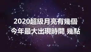 2020超級月亮有幾個 今年最大出現時間 幾點