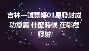 吉林一號寬幅01星發射成功意義 什麼時候 在哪裡發射