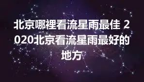 北京哪裡看流星雨最佳 2020北京看流星雨最好的地方