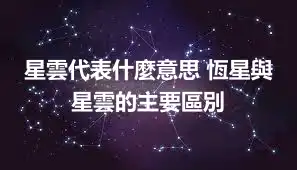 星雲代表什麼意思 恆星與星雲的主要區別