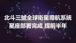北斗三號全球衛星導航系統星座部署完成 提前半年