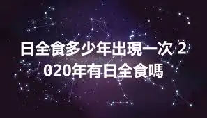 日全食多少年出現一次 2020年有日全食嗎