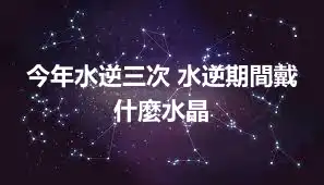 今年水逆三次 水逆期間戴什麼水晶