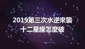 2019第三次水逆來襲 十二星座怎麼破