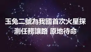 玉兔二號為我國首次火星探測任務讓路 原地待命