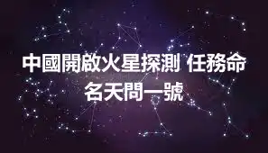 中國開啟火星探測 任務命名天問一號