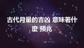古代月暈的吉凶 意味著什麼 預兆