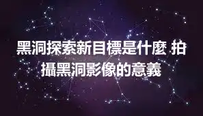 黑洞探索新目標是什麼 拍攝黑洞影像的意義