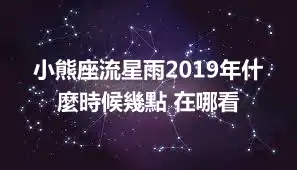 小熊座流星雨2019年什麼時候幾點 在哪看