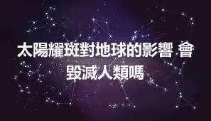 太陽耀斑對地球的影響 會毀滅人類嗎