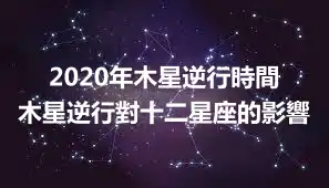 2020年木星逆行時間 木星逆行對十二星座的影響