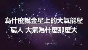 為什麼說金星上的大氣能壓扁人 大氣為什麼那麼大