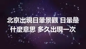 北京出現日暈景觀 日暈是什麼意思 多久出現一次