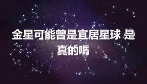 金星可能曾是宜居星球 是真的嗎