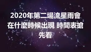 2020年第二場流星雨會在什麼時候出現 時間表搶先看