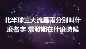 北半球三大流星雨分別叫什麼名字 爆發期在什麼時候