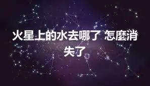 火星上的水去哪了 怎麼消失了