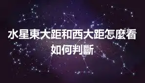 水星東大距和西大距怎麼看 如何判斷