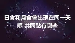 日食和月食會出現在同一天嗎 共同點有哪些