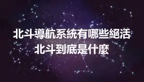 北斗導航系統有哪些絕活 北斗到底是什麼