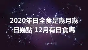 2020年日全食是幾月幾日幾點 12月有日食嗎