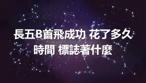 長五B首飛成功 花了多久時間 標誌著什麼