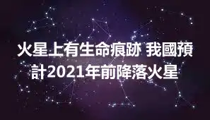 火星上有生命痕跡 我國預計2021年前降落火星
