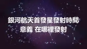 銀河航天首發星發射時間 意義 在哪裡發射