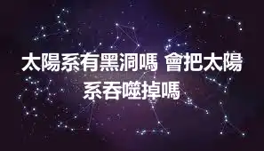 太陽系有黑洞嗎 會把太陽系吞噬掉嗎