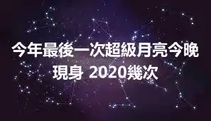 今年最後一次超級月亮今晚現身 2020幾次