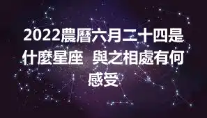 2022農曆六月二十四是什麼星座  與之相處有何感受