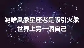 為啥風象星座老是吸引火象 世界上另一個自己